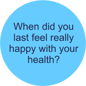 When did you  last feel really happy with your health?