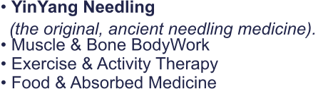 • YinYang Needling   • Muscle & Bone BodyWork • Exercise & Activity Therapy • Food & Absorbed Medicine   (the original, ancient needling medicine).